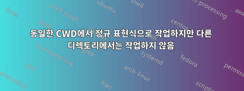 동일한 CWD에서 정규 표현식으로 작업하지만 다른 디렉토리에서는 작업하지 않음