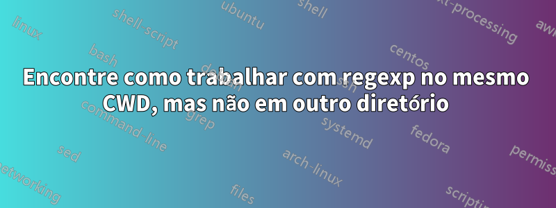 Encontre como trabalhar com regexp no mesmo CWD, mas não em outro diretório