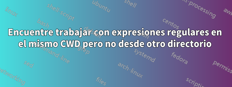 Encuentre trabajar con expresiones regulares en el mismo CWD pero no desde otro directorio