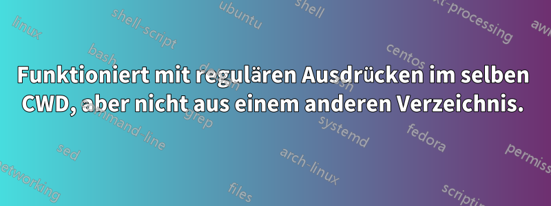 Funktioniert mit regulären Ausdrücken im selben CWD, aber nicht aus einem anderen Verzeichnis.