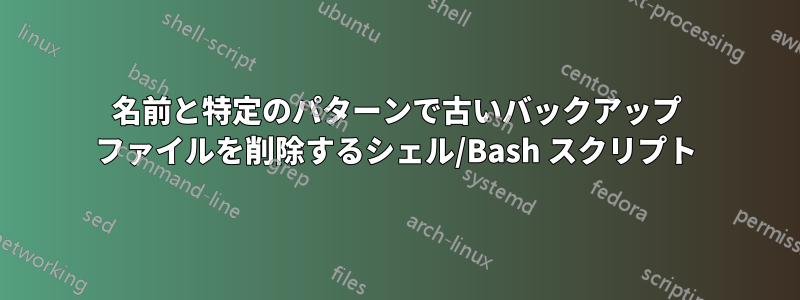 名前と特定のパターンで古いバックアップ ファイルを削除するシェル/Bash スクリプト