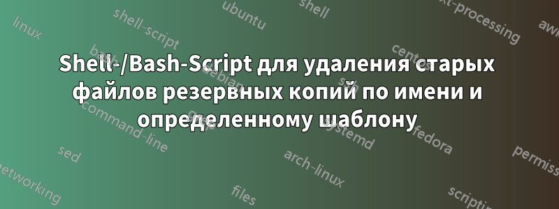 Shell-/Bash-Script для удаления старых файлов резервных копий по имени и определенному шаблону