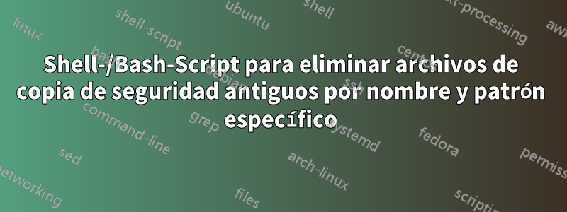 Shell-/Bash-Script para eliminar archivos de copia de seguridad antiguos por nombre y patrón específico