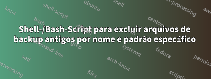 Shell-/Bash-Script para excluir arquivos de backup antigos por nome e padrão específico