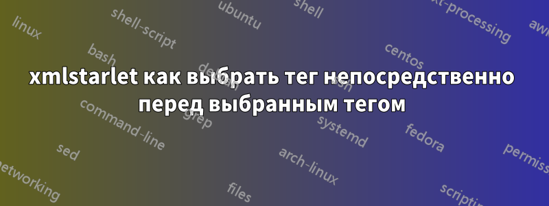 xmlstarlet как выбрать тег непосредственно перед выбранным тегом