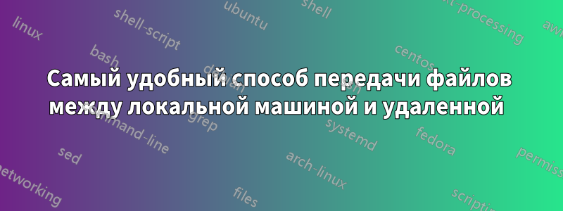 Самый удобный способ передачи файлов между локальной машиной и удаленной 