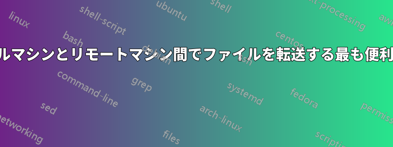 ローカルマシンとリモートマシン間でファイルを転送する最も便利な方法 