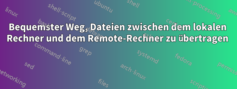 Bequemster Weg, Dateien zwischen dem lokalen Rechner und dem Remote-Rechner zu übertragen 