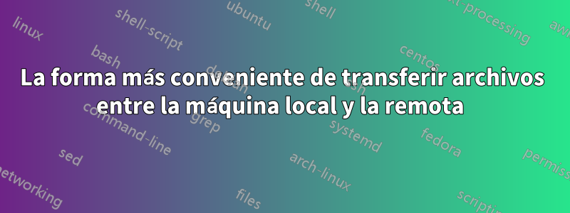 La forma más conveniente de transferir archivos entre la máquina local y la remota 