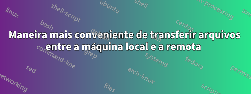 Maneira mais conveniente de transferir arquivos entre a máquina local e a remota 