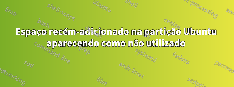 Espaço recém-adicionado na partição Ubuntu aparecendo como não utilizado