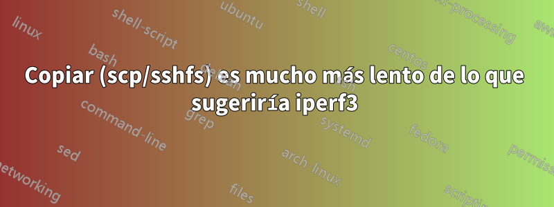 Copiar (scp/sshfs) es mucho más lento de lo que sugeriría iperf3