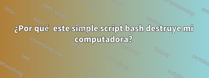 ¿Por qué este simple script bash destruye mi computadora?