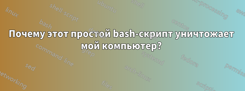 Почему этот простой bash-скрипт уничтожает мой компьютер?