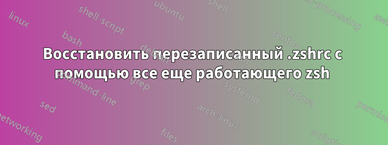 Восстановить перезаписанный .zshrc с помощью все еще работающего zsh