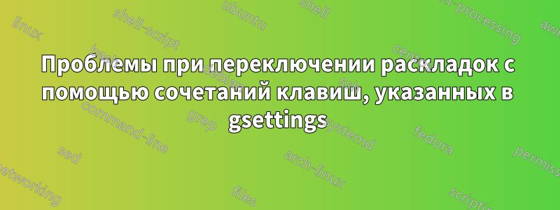 Проблемы при переключении раскладок с помощью сочетаний клавиш, указанных в gsettings