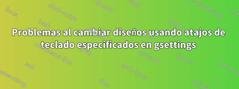 Problemas al cambiar diseños usando atajos de teclado especificados en gsettings