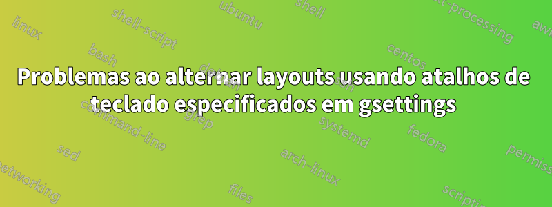 Problemas ao alternar layouts usando atalhos de teclado especificados em gsettings