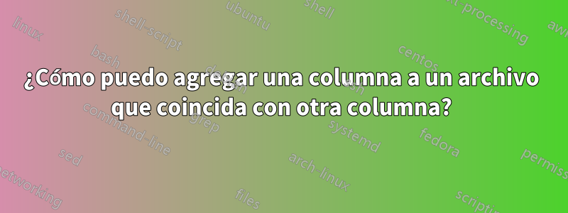 ¿Cómo puedo agregar una columna a un archivo que coincida con otra columna?