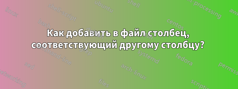 Как добавить в файл столбец, соответствующий другому столбцу?