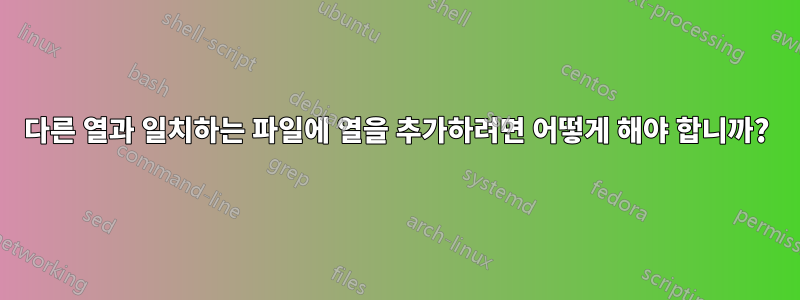 다른 열과 일치하는 파일에 열을 추가하려면 어떻게 해야 합니까?