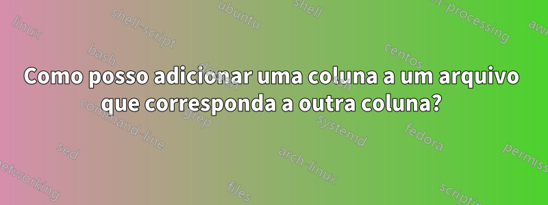 Como posso adicionar uma coluna a um arquivo que corresponda a outra coluna?