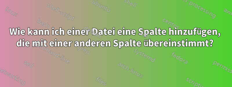 Wie kann ich einer Datei eine Spalte hinzufügen, die mit einer anderen Spalte übereinstimmt?