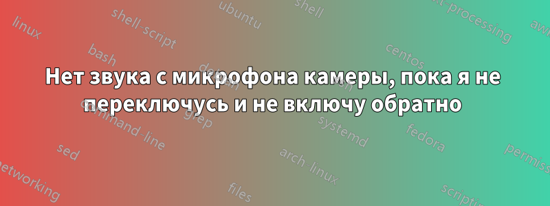 Нет звука с микрофона камеры, пока я не переключусь и не включу обратно