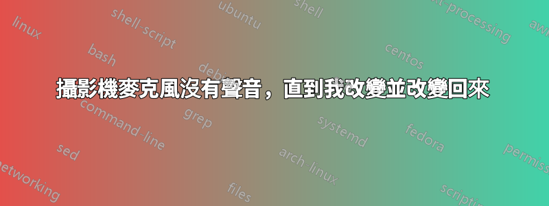 攝影機麥克風沒有聲音，直到我改變並改變回來