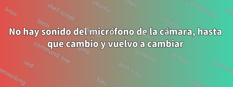 No hay sonido del micrófono de la cámara, hasta que cambio y vuelvo a cambiar