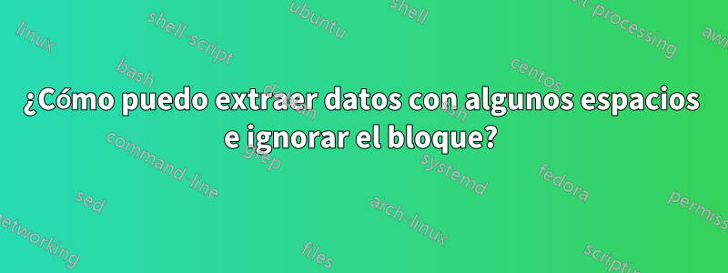 ¿Cómo puedo extraer datos con algunos espacios e ignorar el bloque?