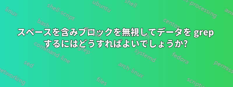 スペースを含みブロックを無視してデータを grep するにはどうすればよいでしょうか?