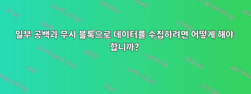 일부 공백과 무시 블록으로 데이터를 수집하려면 어떻게 해야 합니까?