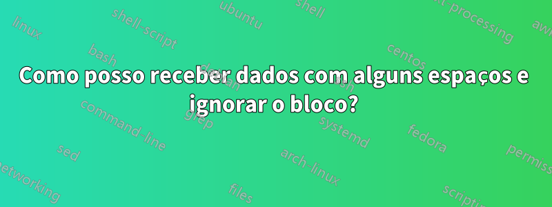 Como posso receber dados com alguns espaços e ignorar o bloco?