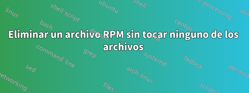 Eliminar un archivo RPM sin tocar ninguno de los archivos