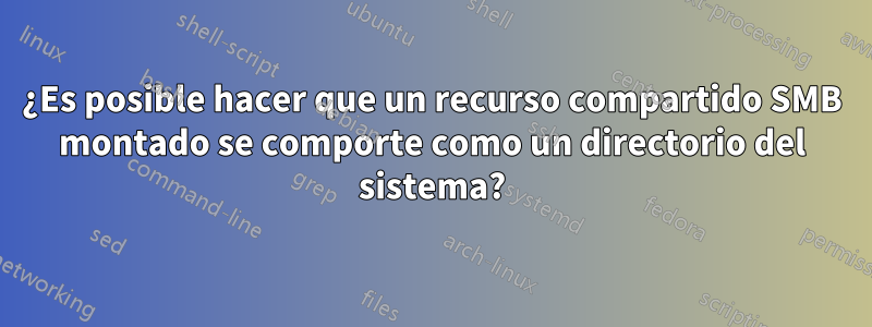 ¿Es posible hacer que un recurso compartido SMB montado se comporte como un directorio del sistema?