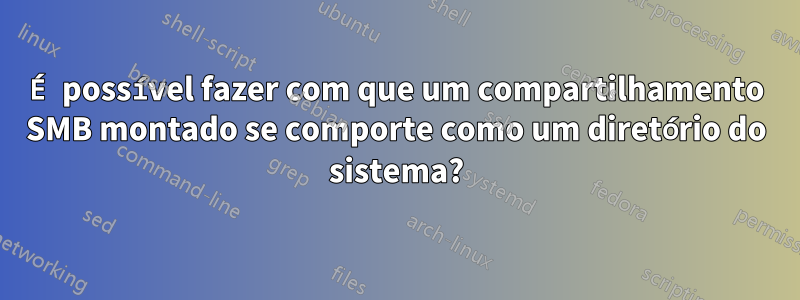 É possível fazer com que um compartilhamento SMB montado se comporte como um diretório do sistema?