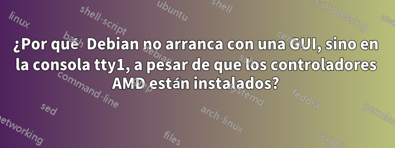 ¿Por qué Debian no arranca con una GUI, sino en la consola tty1, a pesar de que los controladores AMD están instalados?