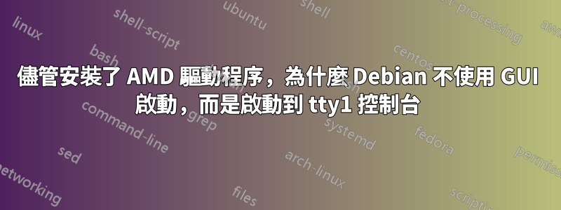 儘管安裝了 AMD 驅動程序，為什麼 Debian 不使用 GUI 啟動，而是啟動到 tty1 控制台