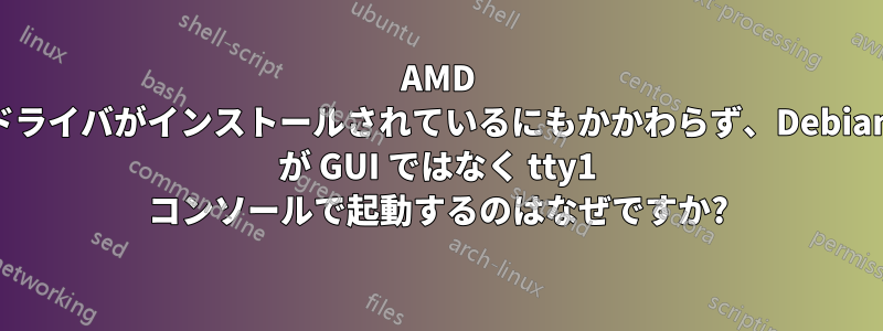 AMD ドライバがインストールされているにもかかわらず、Debian が GUI ではなく tty1 コンソールで起動するのはなぜですか?