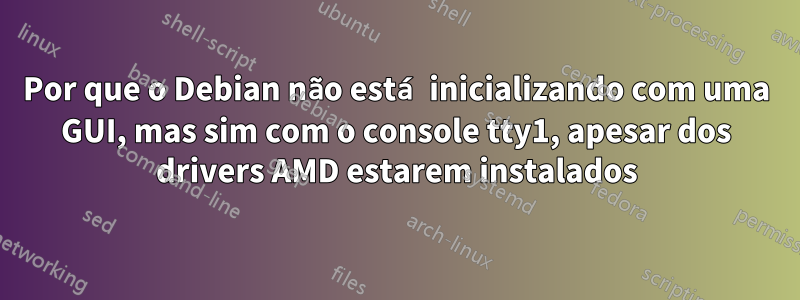 Por que o Debian não está inicializando com uma GUI, mas sim com o console tty1, apesar dos drivers AMD estarem instalados