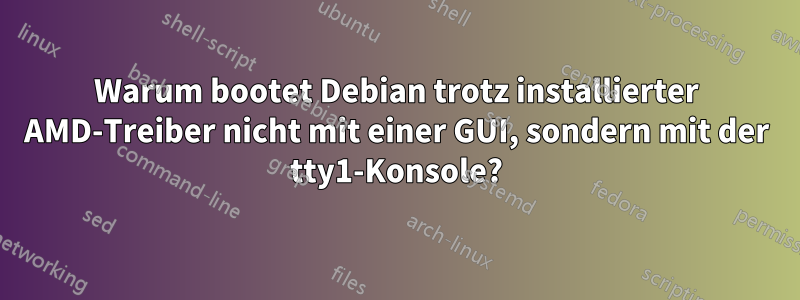 Warum bootet Debian trotz installierter AMD-Treiber nicht mit einer GUI, sondern mit der tty1-Konsole?