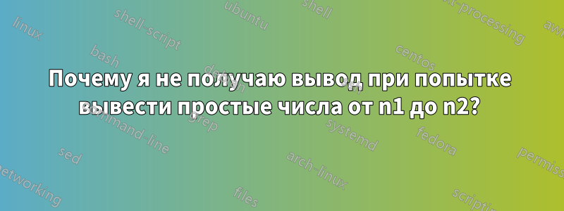 Почему я не получаю вывод при попытке вывести простые числа от n1 до n2?