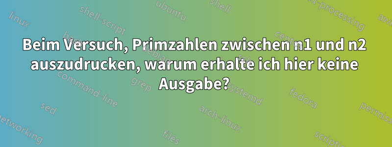 Beim Versuch, Primzahlen zwischen n1 und n2 auszudrucken, warum erhalte ich hier keine Ausgabe?