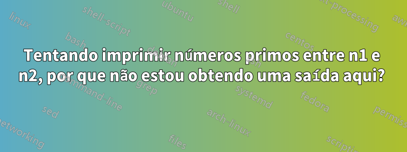 Tentando imprimir números primos entre n1 e n2, por que não estou obtendo uma saída aqui?