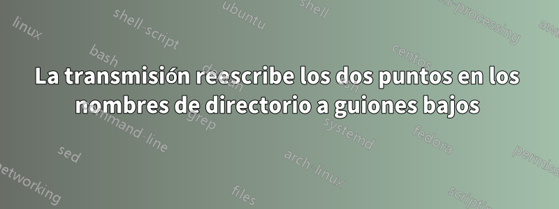 La transmisión reescribe los dos puntos en los nombres de directorio a guiones bajos