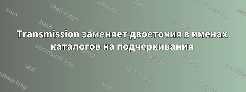 Transmission заменяет двоеточия в именах каталогов на подчеркивания