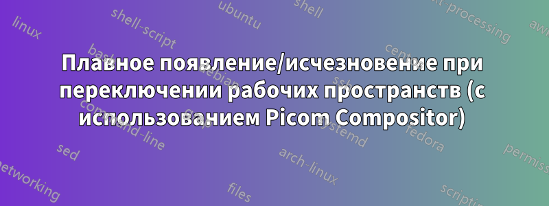 Плавное появление/исчезновение при переключении рабочих пространств (с использованием Picom Compositor)