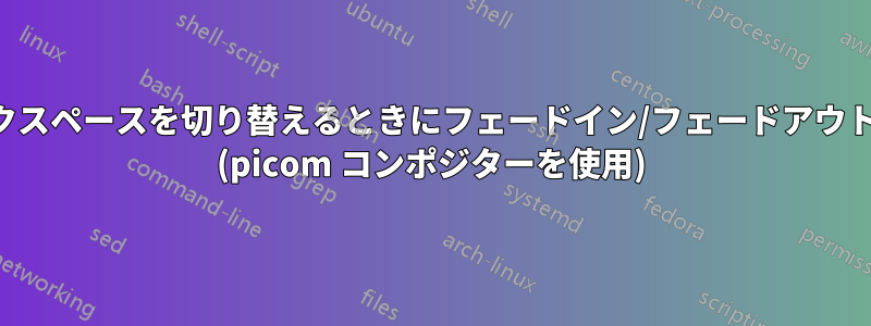 ワークスペースを切り替えるときにフェードイン/フェードアウトする (picom コンポジターを使用)