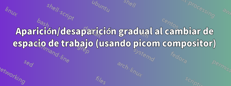 Aparición/desaparición gradual al cambiar de espacio de trabajo (usando picom compositor)